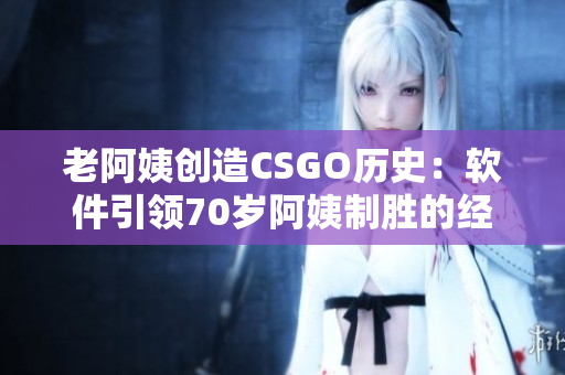 老阿姨創(chuàng)造CSGO歷史：軟件引領(lǐng)70歲阿姨制勝的經(jīng)典對(duì)決