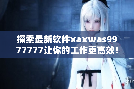 探索最新軟件xaxwas9977777讓你的工作更高效！