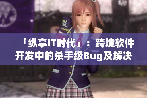 「縱享IT時(shí)代」：跨境軟件開(kāi)發(fā)中的殺手級(jí)Bug及解決方案