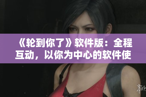 《輪到你了》軟件版：全程互動，以你為中心的軟件使用體驗