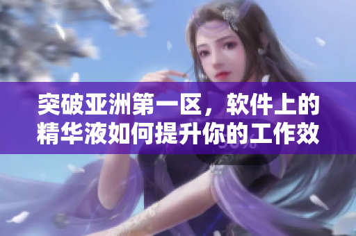 突破亞洲第一區(qū)，軟件上的精華液如何提升你的工作效率？