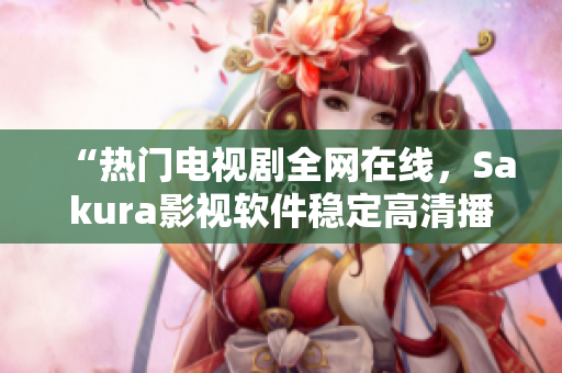 “熱門電視劇全網(wǎng)在線，Sakura影視軟件穩(wěn)定高清播放”