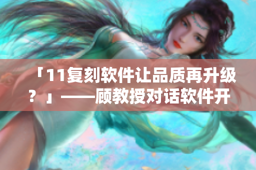 「11復(fù)刻軟件讓品質(zhì)再升級？」——顧教授對話軟件開發(fā)者