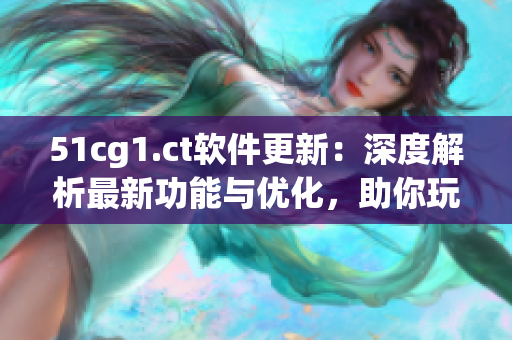 51cg1.ct軟件更新：深度解析最新功能與優(yōu)化，助你玩轉(zhuǎn)科技世界