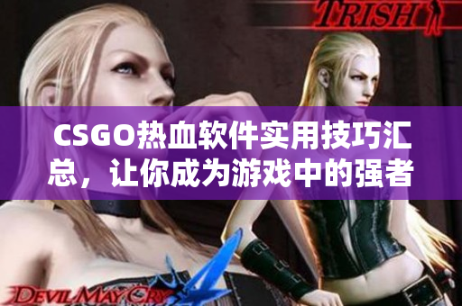 CSGO熱血軟件實用技巧匯總，讓你成為游戲中的強者！