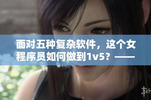 面對五種復(fù)雜軟件，這個女程序員如何做到1v5？——蘇家有女