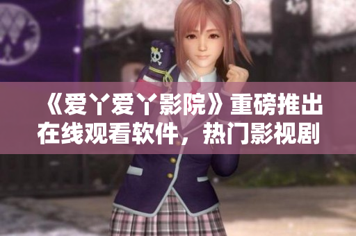 《愛丫愛丫影院》重磅推出在線觀看軟件，熱門影視劇應(yīng)有盡有！