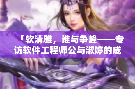 「軟清雅，誰與爭峰——專訪軟件工程師公與淑婷的成長故事」