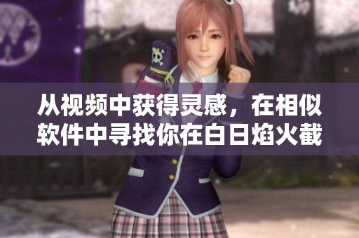 從視頻中獲得靈感，在相似軟件中尋找你在白日焰火截的瞬間