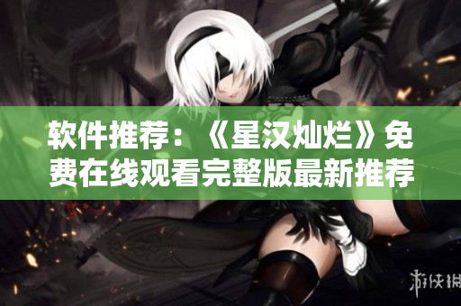 軟件推薦：《星漢燦爛》免費在線觀看完整版最新推薦