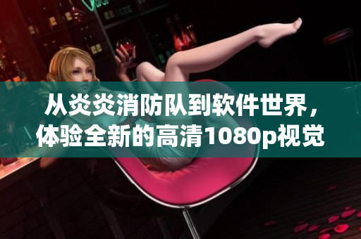 從炎炎消防隊到軟件世界，體驗全新的高清1080p視覺盛宴！