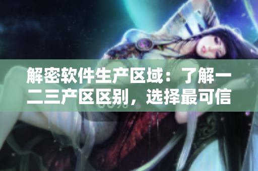 解密軟件生產(chǎn)區(qū)域：了解一二三產(chǎn)區(qū)區(qū)別，選擇最可信賴的廠家