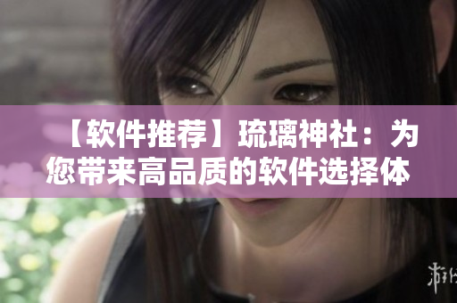 【軟件推薦】琉璃神社：為您帶來高品質(zhì)的軟件選擇體驗(yàn)！