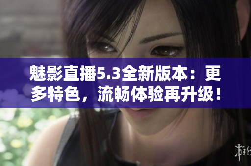魅影直播5.3全新版本：更多特色，流暢體驗(yàn)再升級(jí)！