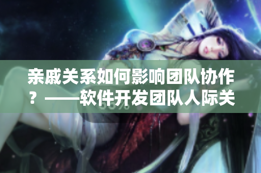 親戚關(guān)系如何影響團(tuán)隊(duì)協(xié)作？——軟件開(kāi)發(fā)團(tuán)隊(duì)人際關(guān)系的探討