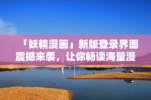 「妖精漫畫」新版登錄界面震撼來襲，讓你暢讀海量漫畫更便捷