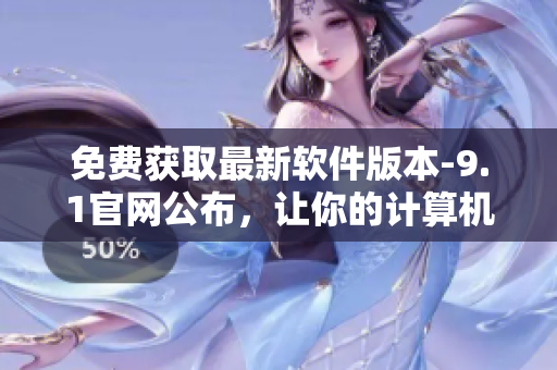 免費(fèi)獲取最新軟件版本-9.1官網(wǎng)公布，讓你的計(jì)算機(jī)運(yùn)行更快
