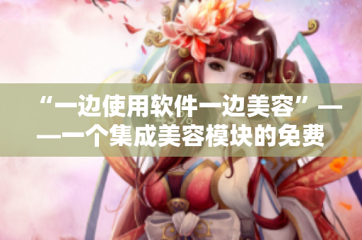“一邊使用軟件一邊美容”——一個(gè)集成美容模塊的免費(fèi)軟件現(xiàn)已發(fā)布！