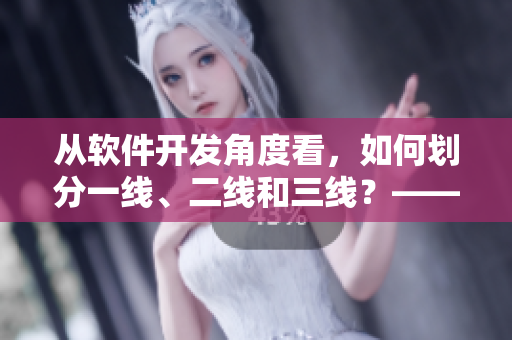 從軟件開發(fā)角度看，如何劃分一線、二線和三線？——軟件行業(yè)產(chǎn)區(qū)劃分詳解