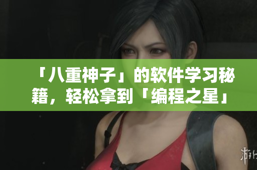 「八重神子」的軟件學(xué)習(xí)秘籍，輕松拿到「編程之星」獎勵！