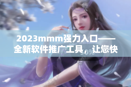 2023mmm強力入口——全新軟件推廣工具，讓您快速擴展受眾人群