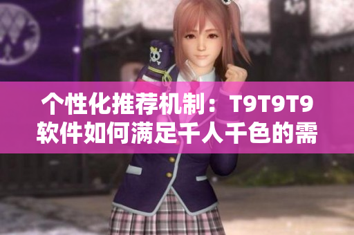 個性化推薦機(jī)制：T9T9T9軟件如何滿足千人千色的需求？