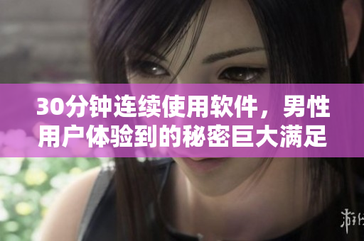 30分鐘連續(xù)使用軟件，男性用戶體驗到的秘密巨大滿足感