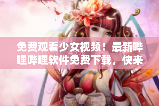 免費(fèi)觀看少女視頻！最新嗶哩嗶哩軟件免費(fèi)下載，快來(lái)體驗(yàn)！