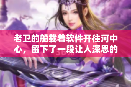 老衛(wèi)的船載著軟件開(kāi)往河中心，留下了一段讓人深思的故事， 你知道嗎？