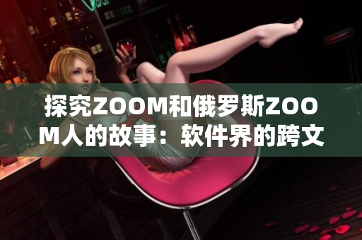 探究ZOOM和俄羅斯ZOOM人的故事：軟件界的跨文化交流經(jīng)驗