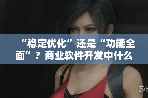 “穩(wěn)定優(yōu)化”還是“功能全面”？商業(yè)軟件開(kāi)發(fā)中什么更重要？