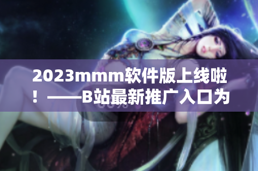 2023mmm軟件版上線啦！——B站最新推廣入口為你帶來全新視聽體驗