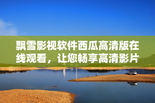 飄雪影視軟件西瓜高清版在線觀看，讓您暢享高清影片的視覺(jué)盛宴