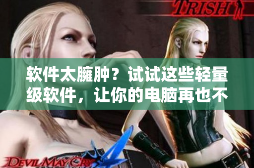軟件太臃腫？試試這些輕量級軟件，讓你的電腦再也不會變得臃腫