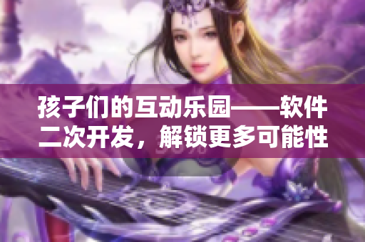 孩子們的互動(dòng)樂園——軟件二次開發(fā)，解鎖更多可能性！
