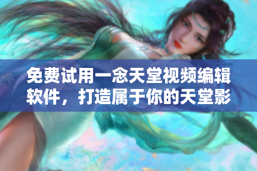免費(fèi)試用一念天堂視頻編輯軟件，打造屬于你的天堂影像創(chuàng)作！