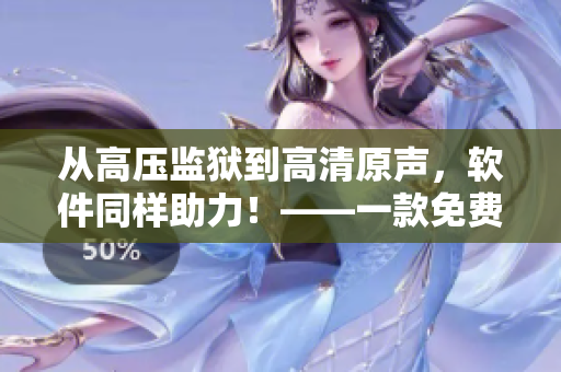 從高壓監(jiān)獄到高清原聲，軟件同樣助力！——一款免費的滿天星編輯軟件