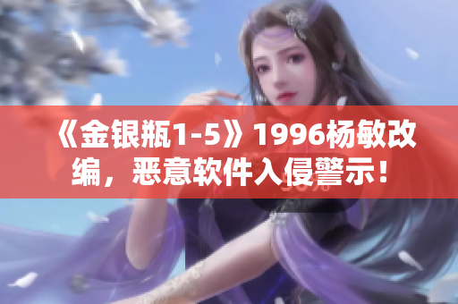 《金銀瓶1-5》1996楊敏改編，惡意軟件入侵警示！