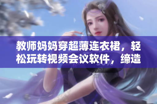 教師媽媽穿超薄連衣裙，輕松玩轉(zhuǎn)視頻會(huì)議軟件，締造異地教學(xué)神器。