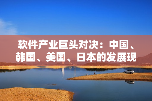 軟件產(chǎn)業(yè)巨頭對(duì)決：中國、韓國、美國、日本的發(fā)展現(xiàn)狀與對(duì)比分析