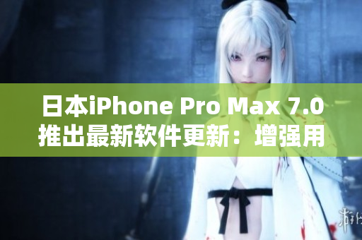日本iPhone Pro Max 7.0推出最新軟件更新：增強(qiáng)用戶體驗(yàn)