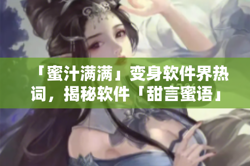 「蜜汁滿滿」變身軟件界熱詞，揭秘軟件「甜言蜜語」奧秘