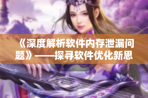 《深度解析軟件內(nèi)存泄漏問題》——探尋軟件優(yōu)化新思路！