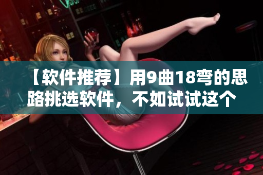 【軟件推薦】用9曲18彎的思路挑選軟件，不如試試這個(gè)專業(yè)的選擇工具！