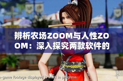 辨析農(nóng)場ZOOM與人性ZOOM：深入探究兩款軟件的功能和區(qū)別