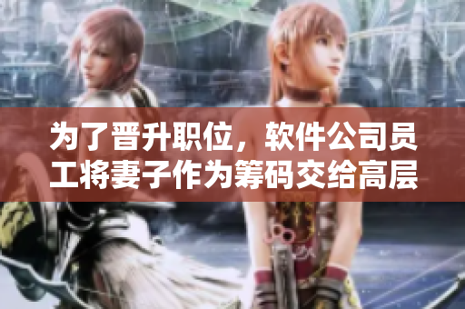 為了晉升職位，軟件公司員工將妻子作為籌碼交給高層領(lǐng)導(dǎo)