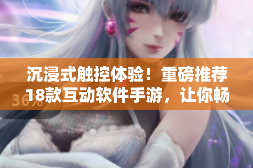 沉浸式觸控體驗！重磅推薦18款互動軟件手游，讓你暢玩創(chuàng)意無限