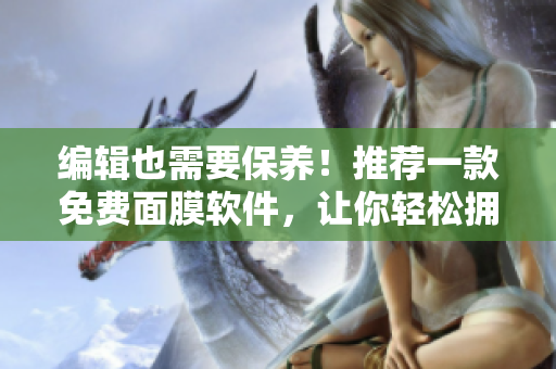 編輯也需要保養(yǎng)！推薦一款免費面膜軟件，讓你輕松擁有親密肌膚