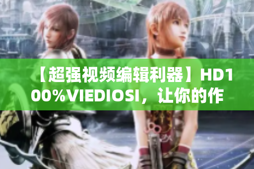 【超強(qiáng)視頻編輯利器】HD100%VIEDIOSI，讓你的作品更精彩