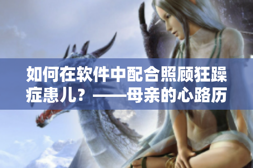 如何在軟件中配合照顧狂躁癥患兒？——母親的心路歷程